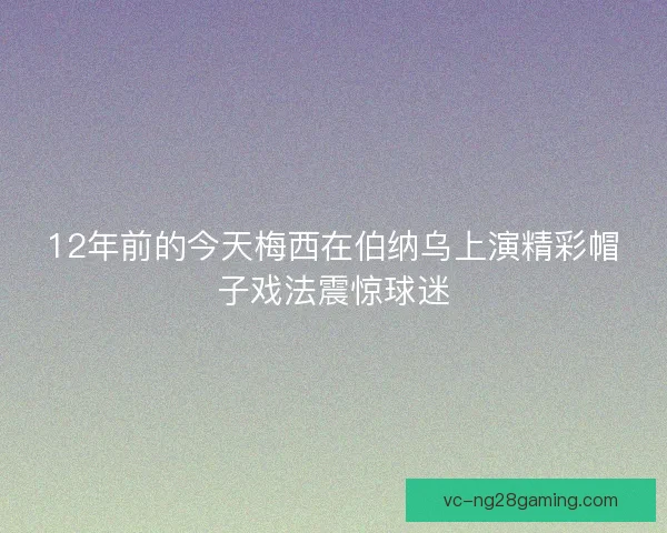 12年前的今天梅西在伯纳乌上演精彩帽子戏法震惊球迷