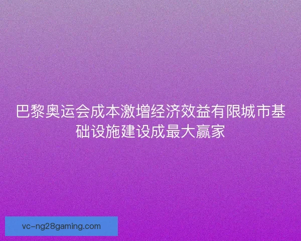 巴黎奥运会成本激增经济效益有限城市基础设施建设成最大赢家