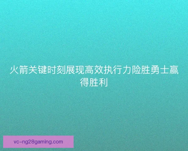 火箭关键时刻展现高效执行力险胜勇士赢得胜利