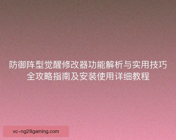 防御阵型觉醒修改器功能解析与实用技巧全攻略指南及安装使用详细教程