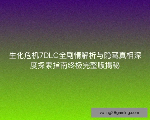 生化危机7DLC全剧情解析与隐藏真相深度探索指南终极完整版揭秘
