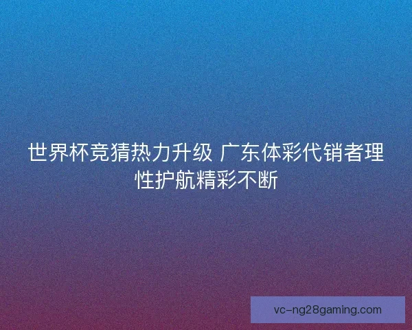世界杯竞猜热力升级 广东体彩代销者理性护航精彩不断