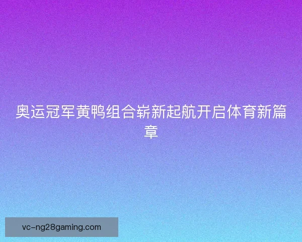 奥运冠军黄鸭组合崭新起航开启体育新篇章